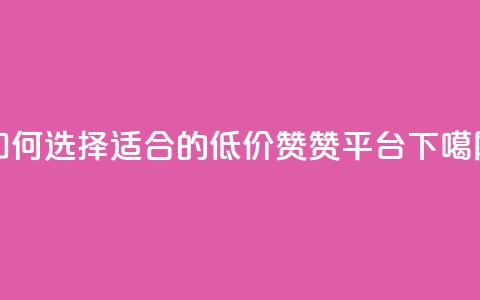如何选择适合的低价赞赞平台 第1张 如何选择适合的低价赞赞平台 第1张
