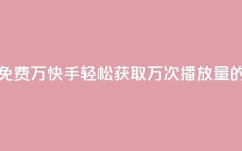 快手播放量免费1万 - 快手轻松获取万次播放量的秘籍! 第1张 快手播放量免费1万 - 快手轻松获取万次播放量的秘籍! 第1张