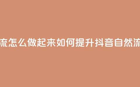 抖音自然流怎么做起来(如何提升抖音自然流量) 第1张 抖音自然流怎么做起来(如何提升抖音自然流量) 第1张