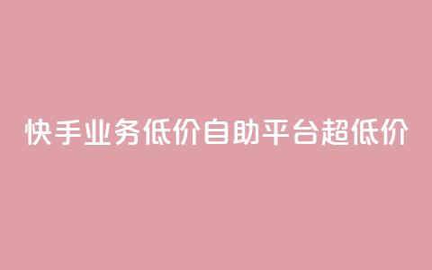 快手业务低价自助平台超低价 - 快手推出超值自助平台,助力低成本业务展开! 第1张 快手业务低价自助平台超低价 - 快手推出超值自助平台,助力低成本业务展开! 第1张