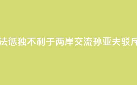 大陆依法惩“独”不利于两岸交流?孙亚夫驳斥 第1张 大陆依法惩“独”不利于两岸交流?孙亚夫驳斥 第1张