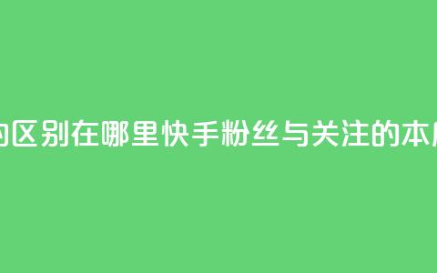 快手粉丝和关注的区别在哪里 - 快手粉丝与关注的本质区别解析~ 第1张 快手粉丝和关注的区别在哪里 - 快手粉丝与关注的本质区别解析~ 第1张