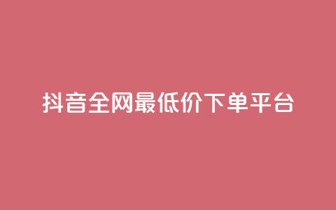 抖音全网最低价下单平台 - 低价购物平台助你轻松下单抖音商品~ 第1张 抖音全网最低价下单平台 - 低价购物平台助你轻松下单抖音商品~ 第1张