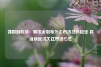 韩国财政部：韩国金融和外汇市场总体稳定 将继续密切关注市场动态