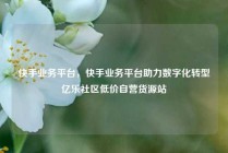 快手业务平台，快手业务平台助力数字化转型亿乐社区低价自营货源站
