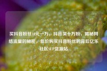 买抖音粉丝10元一万，抖音买十万粉，揭秘网络流量的秘密，低价购买抖音粉丝的背后亿乐社区SUP货源站