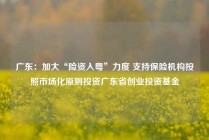 广东：加大“险资入粤”力度 支持保险机构按照市场化原则投资广东省创业投资基金