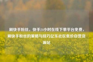 刷快手粉丝，快手24小时在线下单平台免费，刷快手粉丝的策略与技巧亿乐社区低价自营货源站