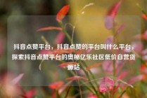 抖音点赞平台，抖音点赞的平台叫什么平台，探索抖音点赞平台的奥秘亿乐社区低价自营货源站