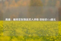 高盛：维持京东物流买入评级 目标价17.6港元