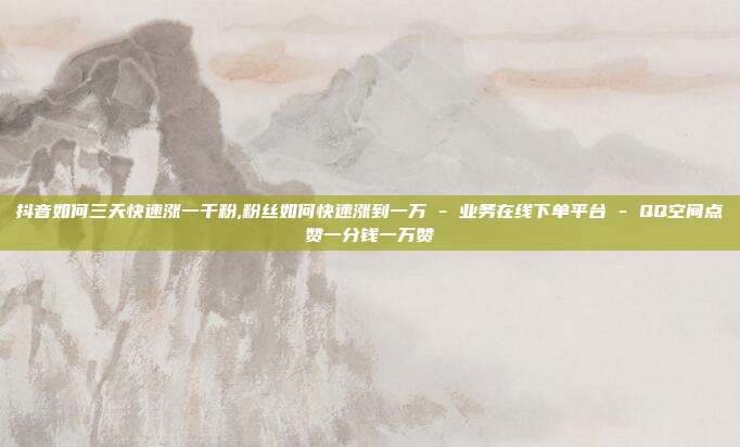 抖音如何三天快速涨一千粉,粉丝如何快速涨到一万 - 业务在线下单平台 QQ空间点赞一分钱一万赞  第1张