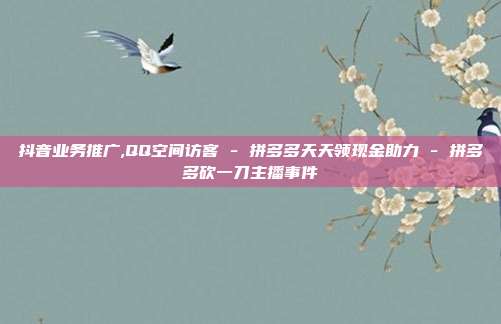 抖音业务推广,QQ空间访客 - 拼多多天天领现金助力 拼多多砍一刀主播事件  第1张