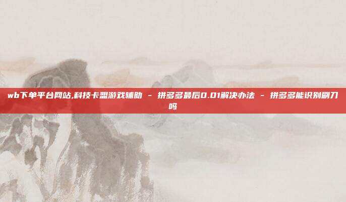 wb下单平台网站,科技卡盟游戏辅助 - 拼多多最后0.01解决办法 拼多多能识别刷刀吗  第1张
