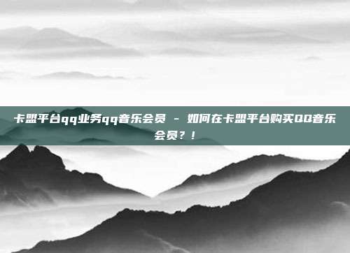 卡盟平台qq业务qq音乐会员 - 如何在卡盟平台购买QQ音乐会员？!  第1张