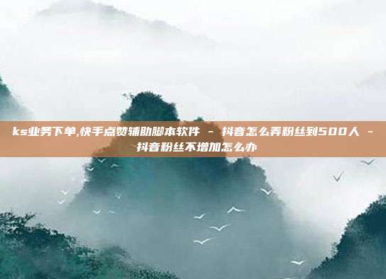 ks业务下单,快手点赞辅助脚本软件 - 抖音怎么弄粉丝到500人 抖音粉丝不增加怎么办  第1张
