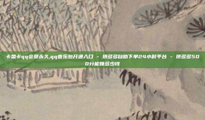 卡盟卡qq会员永久,qq音乐包开通入口 - 拼多多自助下单24小时平台 拼多多500分能赚多少钱  第1张