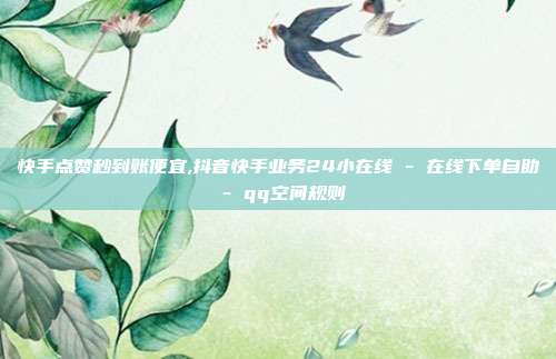 快手点赞秒到账便宜,抖音快手业务24小在线 - 在线下单自助 qq空间规则  第1张