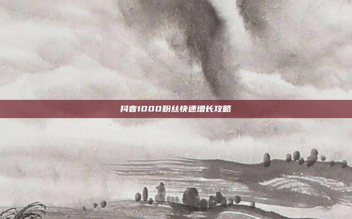 抖音1000粉丝快速增长攻略  第1张