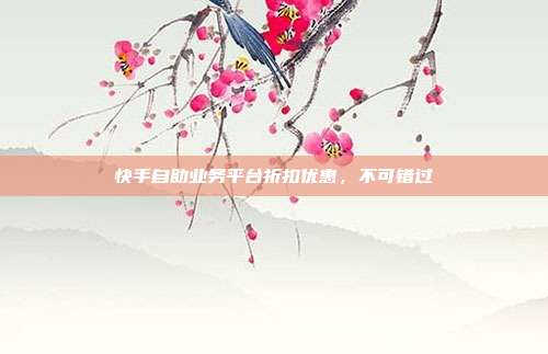 快手自助业务平台折扣优惠，不可错过  第1张