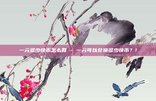 一元多少快币怎么算 - 一元可以兑换多少快币？!  第1张