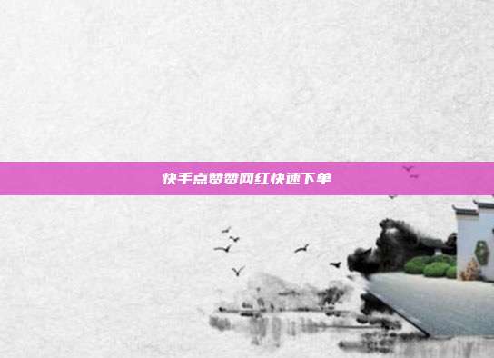 快手点赞赞网红快速下单  第1张