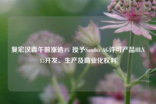复宏汉霖午前涨逾4% 授予Sandoz AG许可产品HLX13开发、生产及商业化权利  第1张