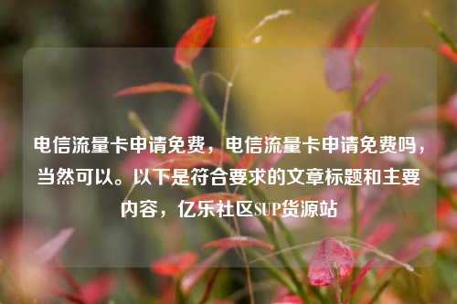 电信流量卡申请免费	，电信流量卡申请免费吗，当然可以	。以下是符合要求的文章标题和主要内容，亿乐社区SUP货源站  第1张
