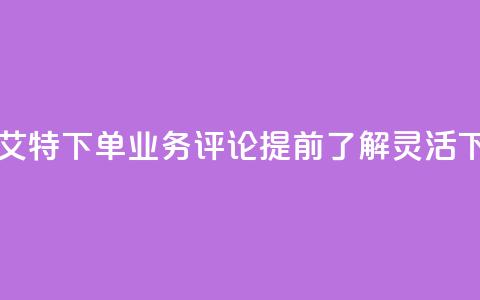 dy业务评论艾特下单 - dy业务评论：提前了解	，灵活下单!  第1张