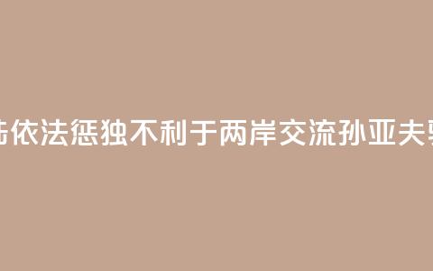 大陆依法惩“独”不利于两岸交流？孙亚夫驳斥  第1张