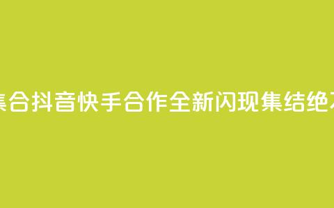 抖音快手闪现集合 - 抖音快手合作，全新闪现集结	，绝不能错过!  第1张