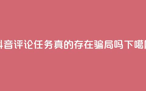 抖音评论任务真的存在骗局吗？  第1张