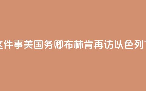 为了这件事，美国务卿布林肯再访以色列  第1张