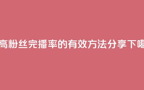 提高粉丝完播率的有效方法分享 第1张 提高粉丝完播率的有效方法分享 第1张