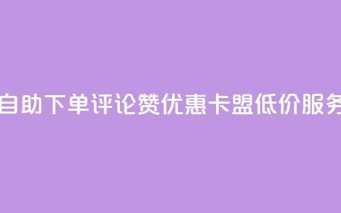 自助下单评论赞优惠	，卡盟低价服务  第1张