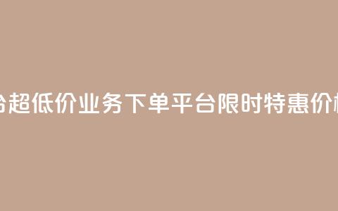 业务下单平台超低价 - 业务下单平台限时特惠	，价格超低！!  第1张