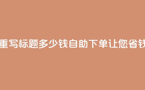 ks自助下单便宜 - 重写标题 多少钱？ks自助下单让您省钱又放心！~  第1张