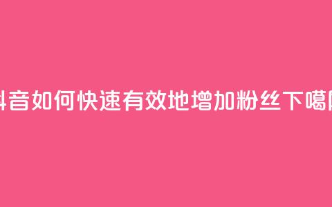 抖音如何快速有效地增加粉丝? 第1张 抖音如何快速有效地增加粉丝? 第1张