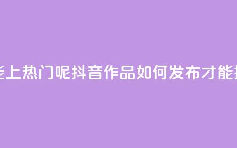 抖音怎么发作品才能上热门呢 - 抖音作品如何发布才能提高热门概率! 第1张 抖音怎么发作品才能上热门呢 - 抖音作品如何发布才能提高热门概率! 第1张