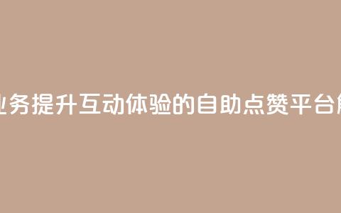点赞自助平台业务 - 提升互动体验的自助点赞平台解决方案!  第1张