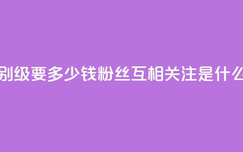 抖音最高级别30级要多少钱 - 粉丝互相关注是什么意思 第1张 抖音最高级别30级要多少钱 - 粉丝互相关注是什么意思 第1张
