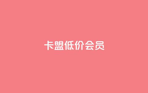 卡盟低价会员 - 低价会员如何在卡盟平台获得？~  第1张