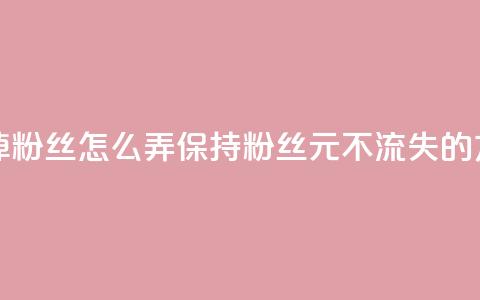 1元3000粉丝不掉粉丝怎么弄(保持3000粉丝1元不流失的方法) 第1张 1元3000粉丝不掉粉丝怎么弄(保持3000粉丝1元不流失的方法) 第1张