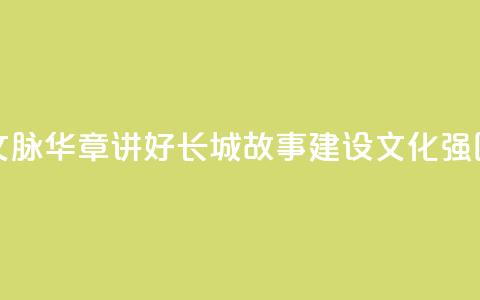 文脉华章 _ 讲好长城故事 建设文化强国  第1张