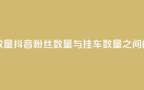抖音粉丝和挂车数量 - 抖音粉丝数量与挂车数量之间的关系解析	。  第1张