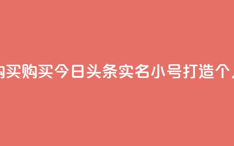 今日头条实名小号购买 - 购买今日头条实名小号	，打造个人品牌无压力！~  第1张
