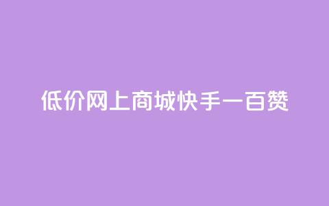 低价网上商城快手一百赞 - 低价网购攻略：快手轻松获取百赞秘诀。  第1张