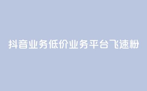 抖音业务低价业务平台飞速粉 - 抖音业务推出超低价平台 飞速提升粉丝数量!  第1张