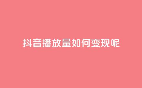 抖音播放量如何变现呢 - 如何利用抖音播放量实现盈利？~  第1张