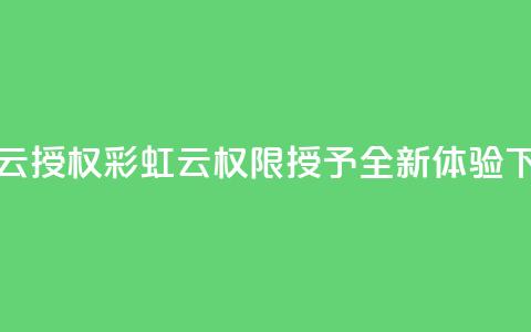彩虹云授权 - 彩虹云权限授予全新体验~ 第1张 彩虹云授权 - 彩虹云权限授予全新体验~ 第1张