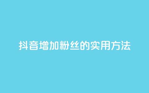 抖音增加粉丝的实用方法 第1张 抖音增加粉丝的实用方法 第1张